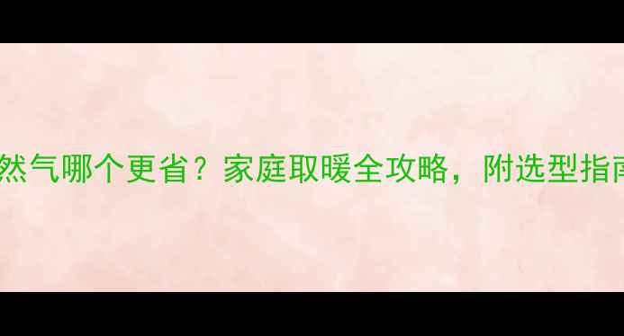 暖气炉烧煤天然气哪个更省家庭取暖全攻略附选型指南和省钱技巧