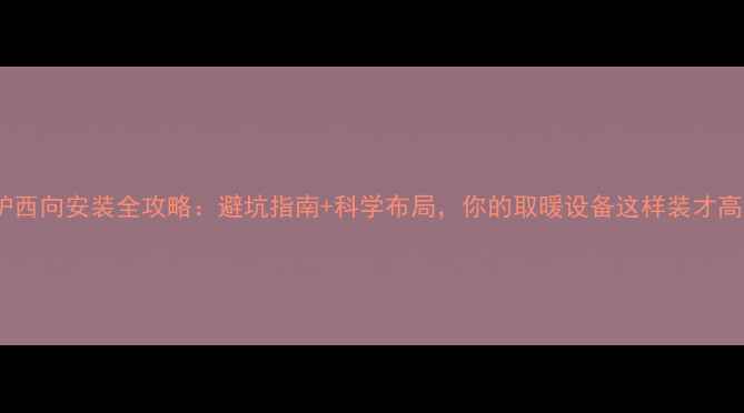 暖气炉西向安装全攻略避坑指南科学布局你的取暖设备这样装才高效
