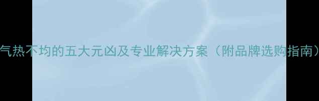 暖气热不均的五大元凶及专业解决方案附品牌选购指南