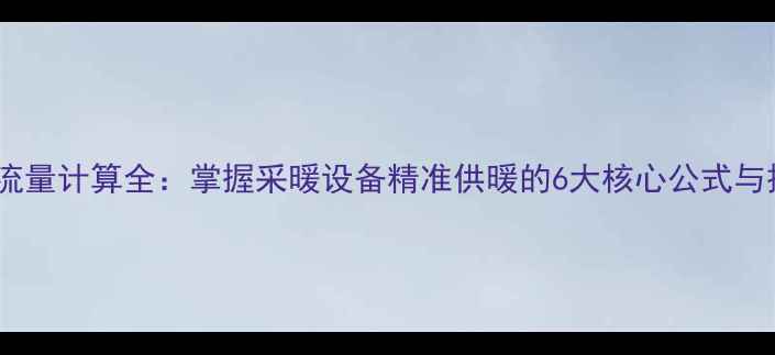 暖气热力流量计算全掌握采暖设备精准供暖的6大核心公式与操作指南