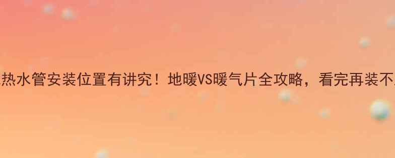暖气热水管安装位置有讲究地暖VS暖气片全攻略看完再装不踩坑