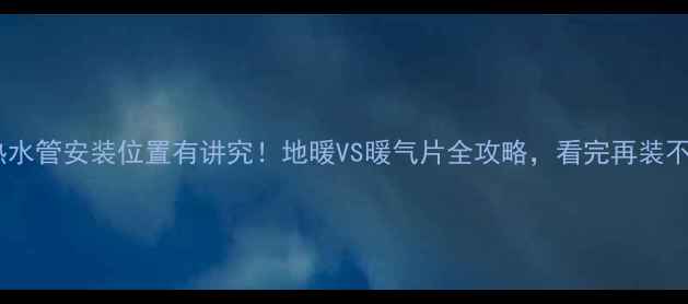图片 暖气热水管安装位置有讲究！地暖VS暖气片全攻略，看完再装不踩坑2