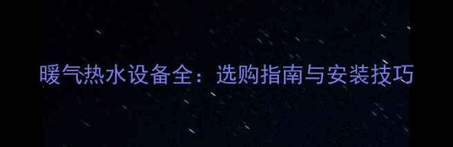 暖气热水设备全选购指南与安装技巧