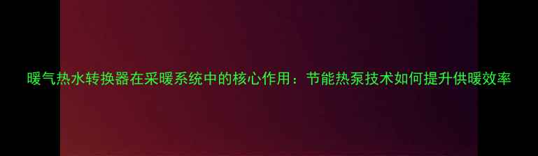 暖气热水转换器在采暖系统中的核心作用节能热泵技术如何提升供暖效率