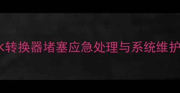 暖气热水转换器堵塞应急处理与系统维护全攻略