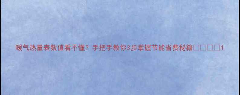暖气热量表数值看不懂手把手教你3步掌握节能省费秘籍