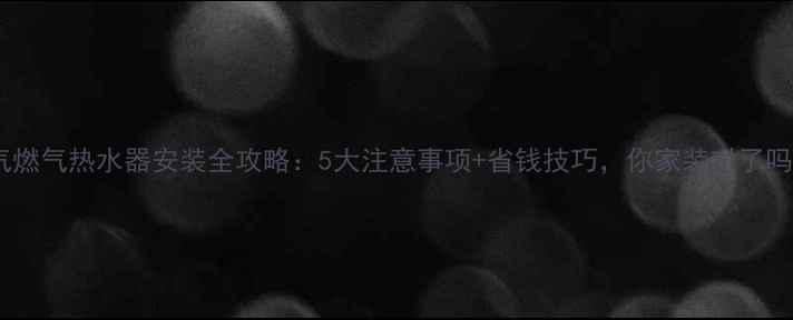 图片 暖气燃气热水器安装全攻略：5大注意事项+省钱技巧，你家装对了吗？2