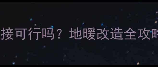 图片 暖气片+地暖管连接可行吗？地暖改造全攻略（附避坑指南）