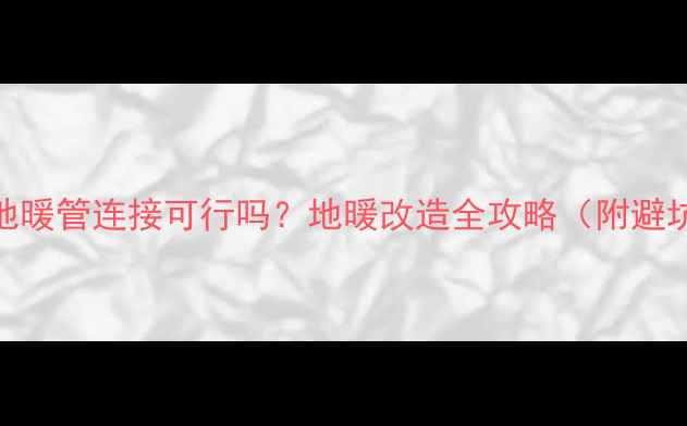 图片 暖气片+地暖管连接可行吗？地暖改造全攻略（附避坑指南）1