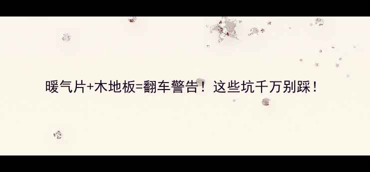 图片 暖气片+木地板=翻车警告！这些坑千万别踩！