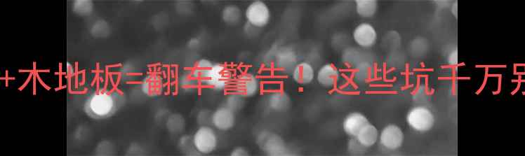 暖气片木地板翻车警告这些坑千万别踩