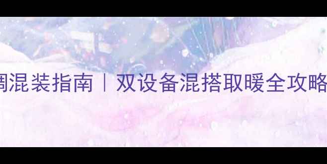 图片 暖气片+水暖空调混装指南｜双设备混搭取暖全攻略（附避坑要点）