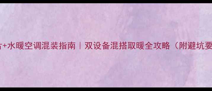 图片 暖气片+水暖空调混装指南｜双设备混搭取暖全攻略（附避坑要点）1