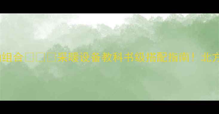 图片 暖气片+空调神仙组合❄️🔥采暖设备教科书级搭配指南！北方南方都能抄作业