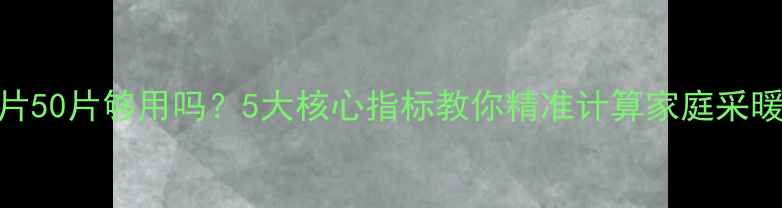 暖气片50片够用吗5大核心指标教你精准计算家庭采暖需求