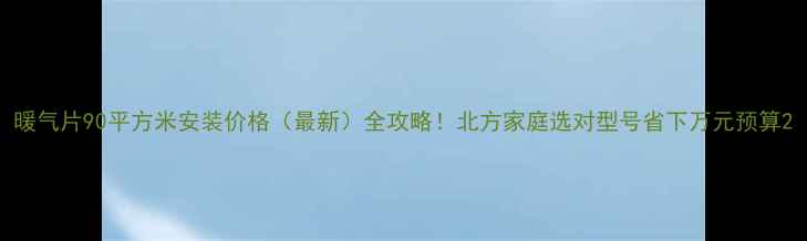 暖气片90平方米安装价格最新全攻略北方家庭选对型号省下万元预算