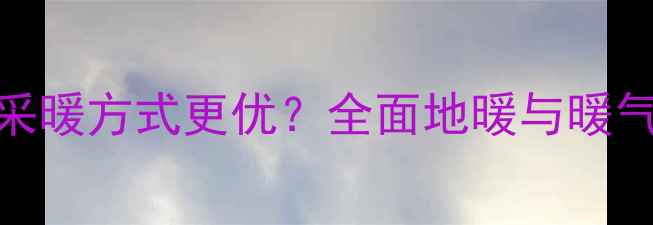暖气片VS地暖哪种采暖方式更优全面地暖与暖气片的对比及选购指南
