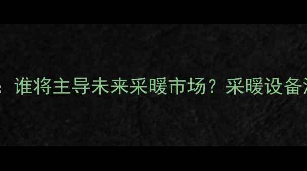 图片 暖气片VS地暖：谁将主导未来采暖市场？采暖设备深度对比指南1