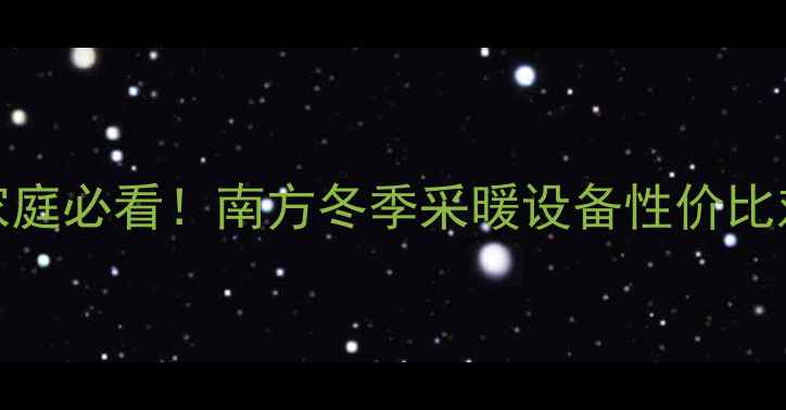 图片 暖气片VS小太阳终极PK租房家庭必看！南方冬季采暖设备性价比对比指南（附选购避坑清单）