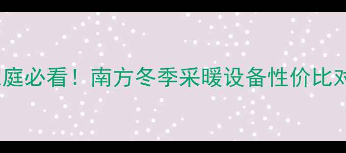 图片 暖气片VS小太阳终极PK租房家庭必看！南方冬季采暖设备性价比对比指南（附选购避坑清单）1