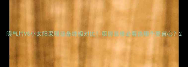暖气片VS小太阳采暖设备终极对比租房装修必看选哪个更省心