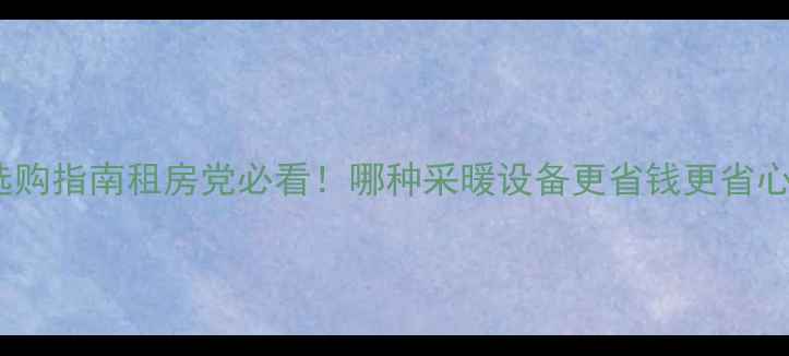 暖气片VS柜机选购指南租房党必看哪种采暖设备更省钱更省心附实测对比