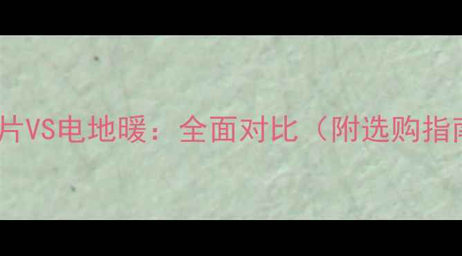 暖气片VS电地暖全面对比附选购指南