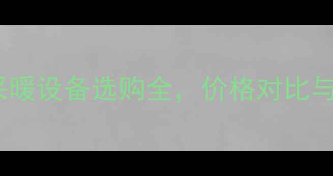 暖气片VS踢脚暖采暖设备选购全价格对比与性能参数深度分析