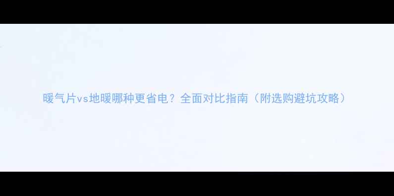 图片 暖气片vs地暖哪种更省电？全面对比指南（附选购避坑攻略）