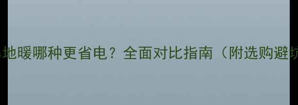 暖气片vs地暖哪种更省电全面对比指南附选购避坑攻略