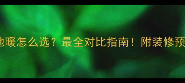 暖气片vs地暖怎么选最全对比指南附装修预算表