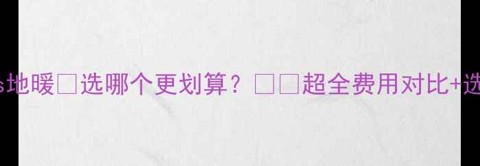 暖气片vs地暖选哪个更划算超全费用对比选装指南