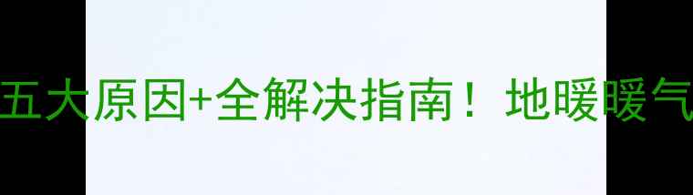 暖气片一半热一半凉五大原因全解决指南地暖暖气片故障排查与维修技巧