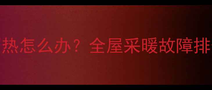 图片 暖气片一组不热怎么办？全屋采暖故障排查与维修指南