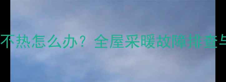 暖气片一组不热怎么办全屋采暖故障排查与维修指南