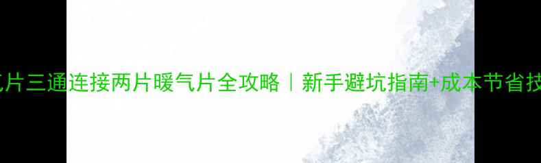 暖气片三通连接两片暖气片全攻略新手避坑指南成本节省技巧