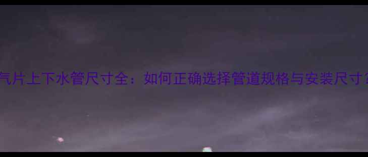 暖气片上下水管尺寸全如何正确选择管道规格与安装尺寸