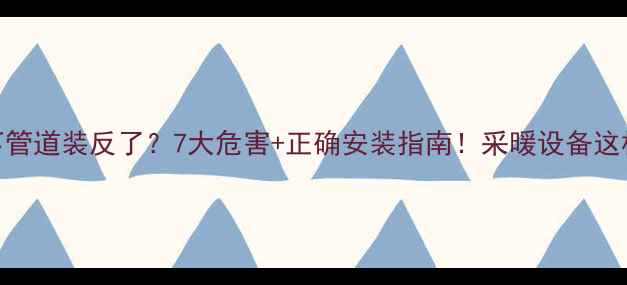 图片 暖气片上下管道装反了？7大危害+正确安装指南！采暖设备这样装才节能