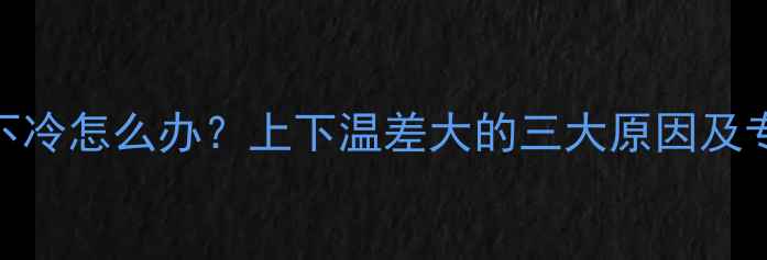 图片 暖气片上热下冷怎么办？上下温差大的三大原因及专业维修指南