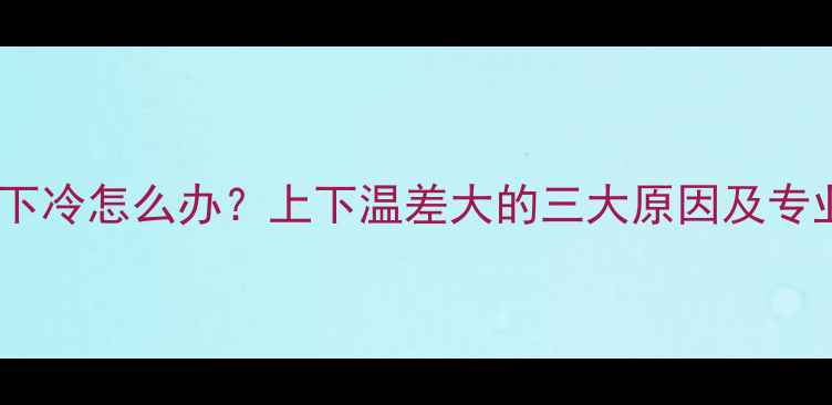 图片 暖气片上热下冷怎么办？上下温差大的三大原因及专业维修指南2
