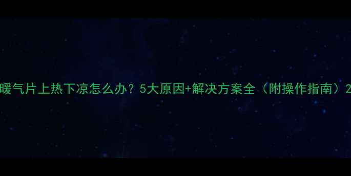 暖气片上热下凉怎么办5大原因解决方案全附操作指南