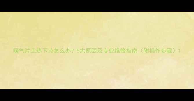 暖气片上热下凉怎么办5大原因及专业维修指南附操作步骤