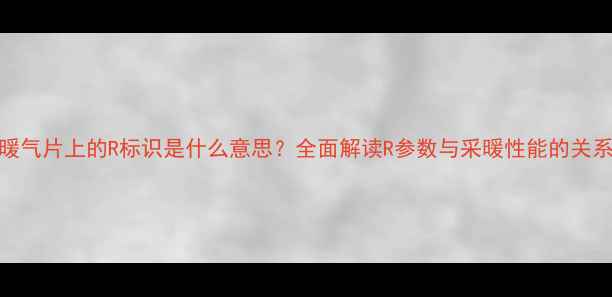 暖气片上的R标识是什么意思全面解读R参数与采暖性能的关系