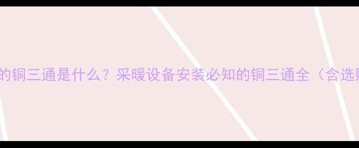 暖气片上的铜三通是什么采暖设备安装必知的铜三通全含选购指南