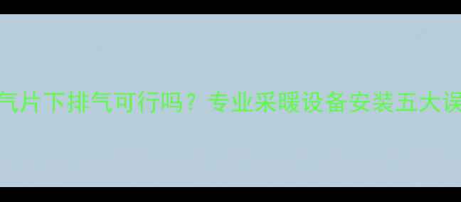 图片 暖气片下排气可行吗？专业采暖设备安装五大误区