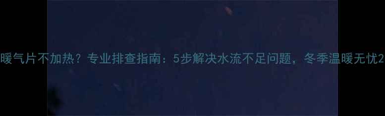 图片 暖气片不加热？专业排查指南：5步解决水流不足问题，冬季温暖无忧2