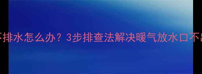 暖气片不排水怎么办3步排查法解决暖气放水口不出水问题
