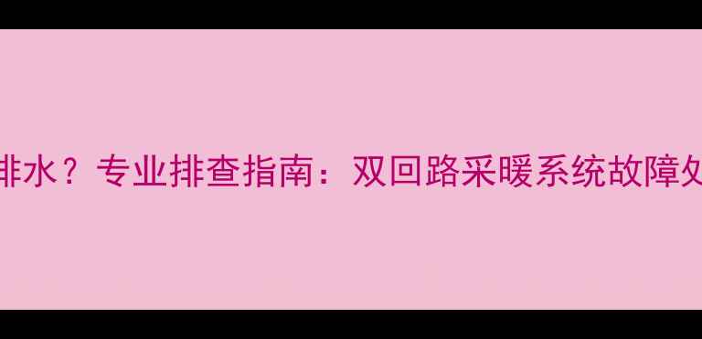 暖气片不排水专业排查指南双回路采暖系统故障处理全攻略