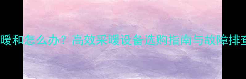 暖气片不暖和怎么办高效采暖设备选购指南与故障排查全攻略
