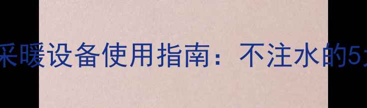 图片 暖气片不注水能用吗？采暖设备使用指南：不注水的5大隐患与正确操作方法1